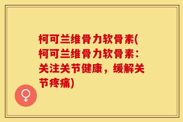 柯可兰维骨力软骨素(柯可兰维骨力软骨素：关注关节健康，缓解关节疼痛)