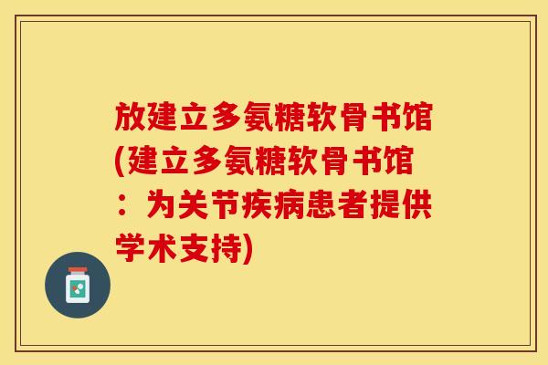 放建立多氨糖软骨书馆(建立多氨糖软骨书馆：为关节疾病患者提供学术支持)-第1张图片-关节保镖