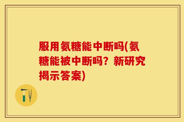 服用氨糖能中断吗(氨糖能被中断吗？新研究揭示答案)