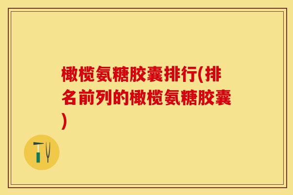 橄榄氨糖胶囊排行(排名前列的橄榄氨糖胶囊)-第1张图片-关节保镖