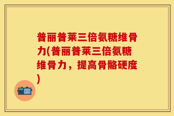 普丽普莱三倍氨糖维骨力(普丽普莱三倍氨糖维骨力，提高骨骼硬度)