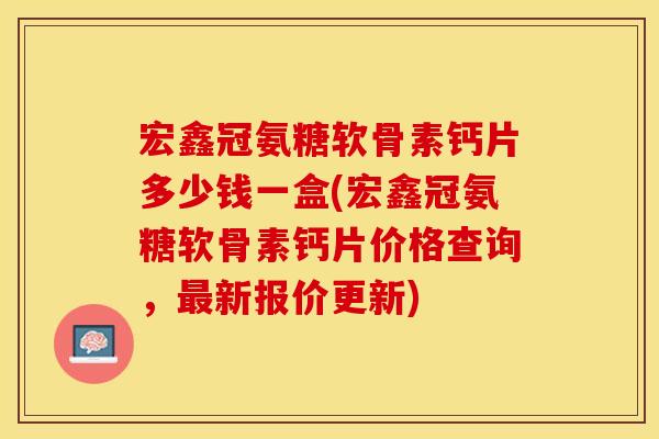 宏鑫冠氨糖软骨素钙片多少钱一盒(宏鑫冠氨糖软骨素钙片价格查询，最新报价更新)