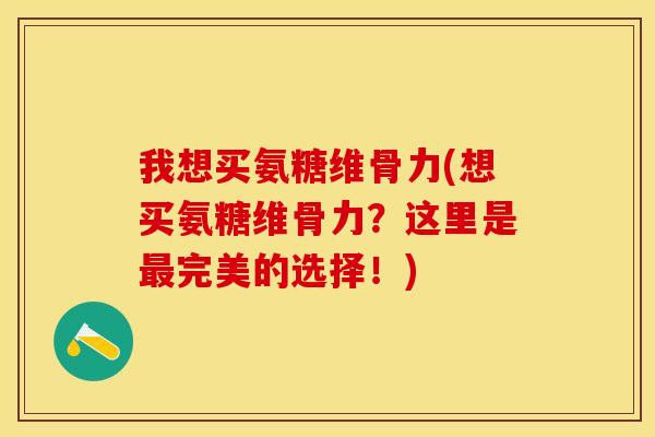 我想买氨糖维骨力(想买氨糖维骨力？这里是最完美的选择！)-第1张图片-关节保镖