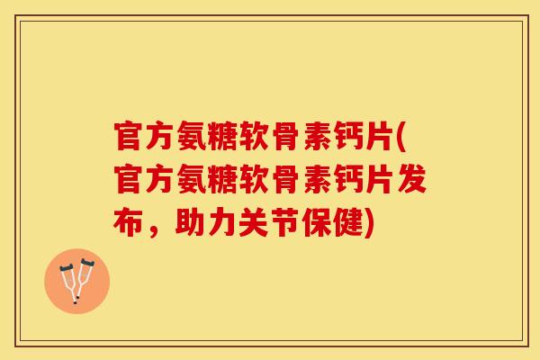 官方氨糖软骨素钙片(官方氨糖软骨素钙片发布，助力关节保健)-第1张图片-关节保镖