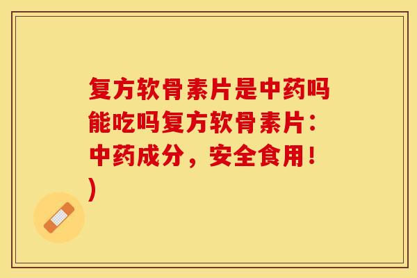 复方软骨素片是中药吗能吃吗复方软骨素片：中药成分，安全食用！)-第1张图片-关节保镖