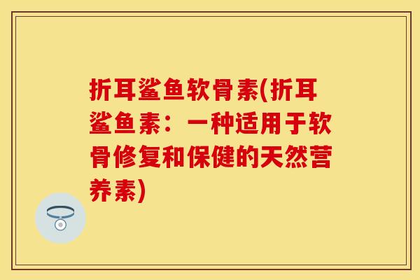 折耳鲨鱼软骨素(折耳鲨鱼素：一种适用于软骨修复和保健的天然营养素)-第1张图片-关节保镖