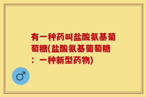 有一种药叫盐酸氨基葡萄糖(盐酸氨基葡萄糖：一种新型药物)