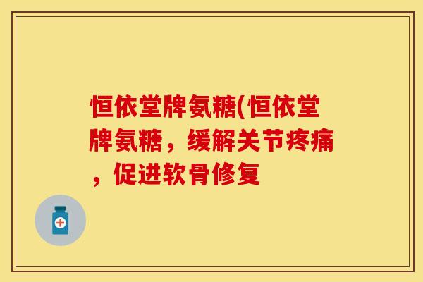 恒依堂牌氨糖(恒依堂牌氨糖,缓解关节疼痛,促进软骨修复-第1张图片-关节保镖 恒依堂牌氨糖(恒依堂牌氨糖,缓解关节疼痛,促进软骨修复-第1张图片-关节保镖