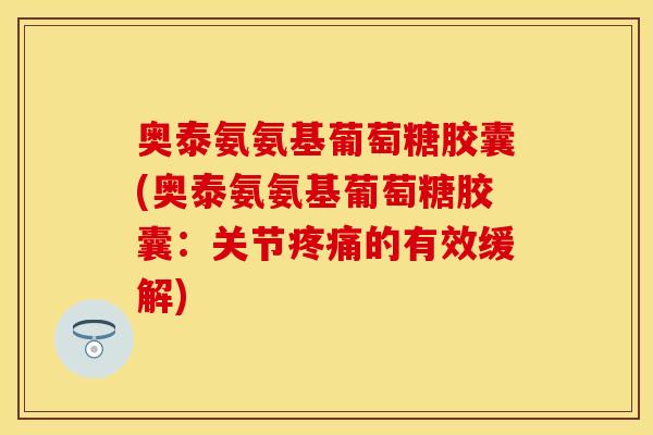奥泰氨氨基葡萄糖胶囊(奥泰氨氨基葡萄糖胶囊:关节疼痛的有效缓解)-第1张图片-关节保镖 奥泰氨氨基葡萄糖胶囊(奥泰氨氨基葡萄糖胶囊:关节疼痛的有效缓解)-第1张图片-关节保镖