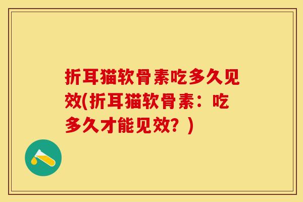 折耳猫软骨素吃多久见效(折耳猫软骨素：吃多久才能见效？)-第1张图片-关节保镖