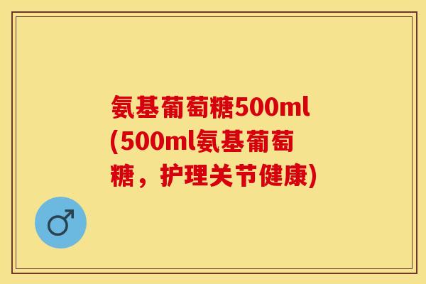 氨基葡萄糖500ml(500ml氨基葡萄糖，护理关节健康)