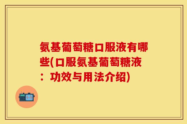 氨基葡萄糖口服液有哪些(口服氨基葡萄糖液：功效与用法介绍)