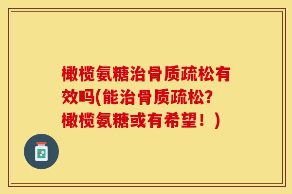 橄榄氨糖治骨质疏松有效吗(能治骨质疏松？橄榄氨糖或有希望！)