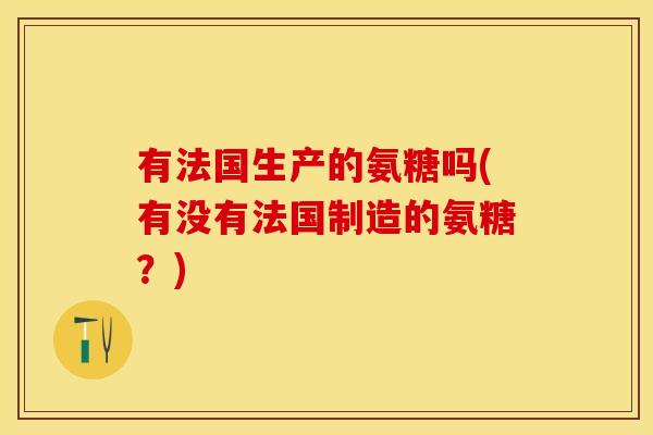 有法国生产的氨糖吗(有没有法国制造的氨糖？)