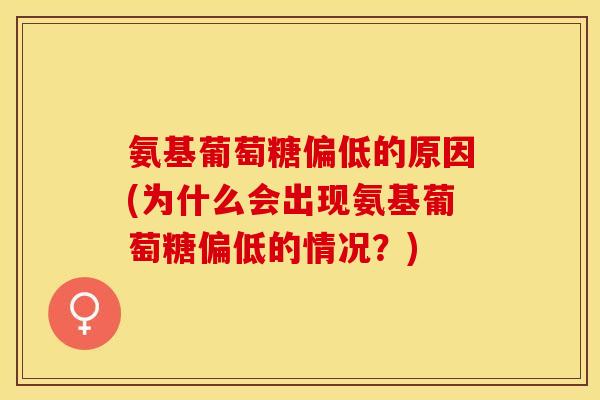 氨基葡萄糖偏低的原因(为什么会出现氨基葡萄糖偏低的情况？)