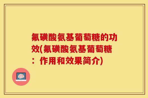 氟磺酸氨基葡萄糖的功效(氟磺酸氨基葡萄糖：作用和效果简介)