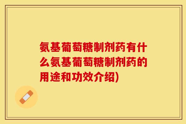 氨基葡萄糖制剂药有什么氨基葡萄糖制剂药的用途和功效介绍)