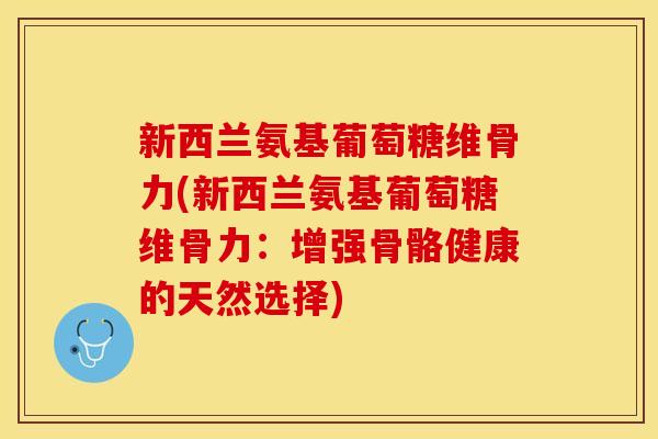 新西兰氨基葡萄糖维骨力(新西兰氨基葡萄糖维骨力：增强骨骼健康的天然选择)