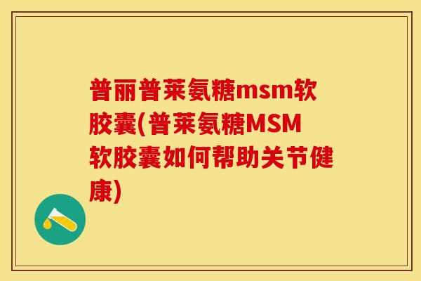 普丽普莱氨糖msm软胶囊(普莱氨糖MSM软胶囊如何帮助关节健康)-第1张图片-关节保镖
