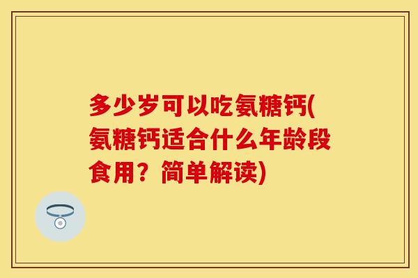 多少岁可以吃氨糖钙(氨糖钙适合什么年龄段食用？简单解读)
