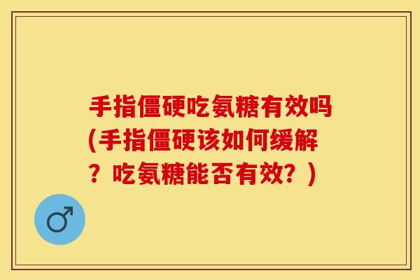 手指僵硬吃氨糖有效吗(手指僵硬该如何缓解？吃氨糖能否有效？)-第1张图片-关节保镖