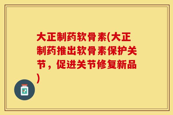 大正制药软骨素(大正制药推出软骨素保护关节，促进关节修复新品)