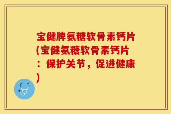 宝健牌氨糖软骨素钙片(宝健氨糖软骨素钙片：保护关节，促进健康)