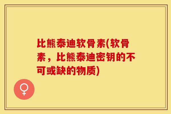比熊泰迪软骨素(软骨素，比熊泰迪密钥的不可或缺的物质)