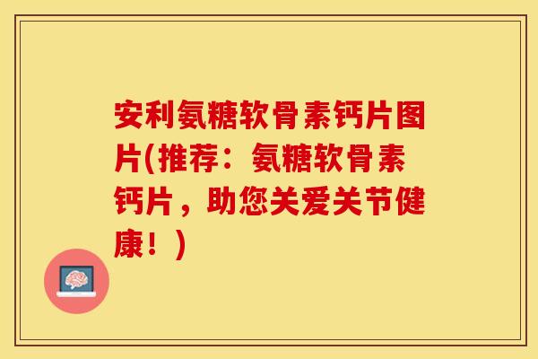 安利氨糖软骨素钙片图片(推荐：氨糖软骨素钙片，助您关爱关节健康！)