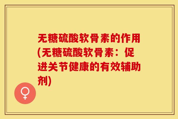 无糖硫酸软骨素的作用(无糖硫酸软骨素：促进关节健康的有效辅助剂)