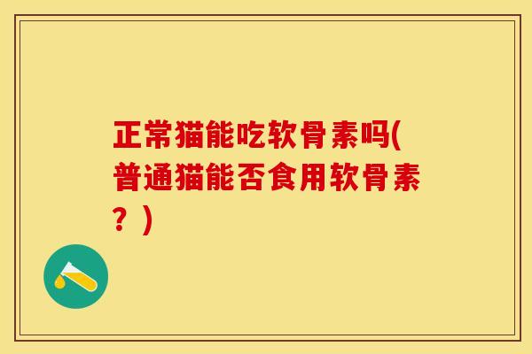 正常猫能吃软骨素吗(普通猫能否食用软骨素？)-第1张图片-关节保镖