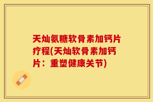天灿氨糖软骨素加钙片疗程(天灿软骨素加钙片:重塑健康关节)-第1张图片-关节保镖 天灿氨糖软骨素加钙片疗程(天灿软骨素加钙片:重塑健康关节)-第1张图片-关节保镖