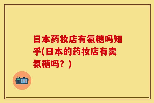 日本药妆店有氨糖吗知乎(日本的药妆店有卖氨糖吗？)-第1张图片-关节保镖