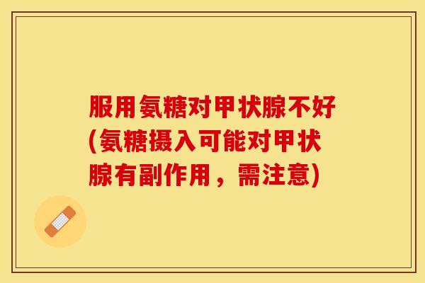服用氨糖对甲状腺不好(氨糖摄入可能对甲状腺有副作用，需注意)
