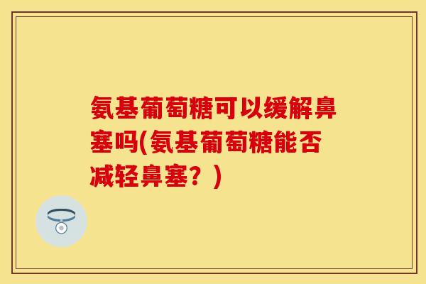 氨基葡萄糖可以缓解鼻塞吗(氨基葡萄糖能否减轻鼻塞？)