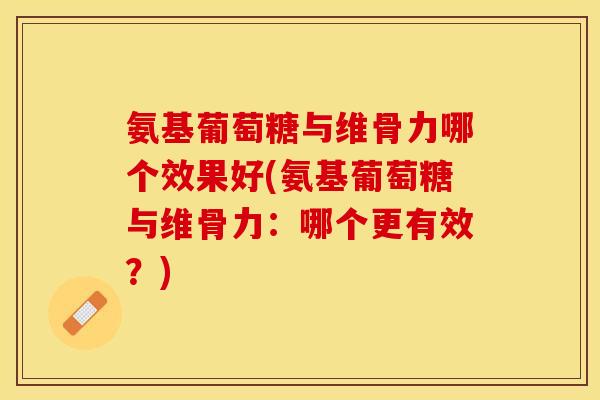 氨基葡萄糖与维骨力哪个效果好(氨基葡萄糖与维骨力：哪个更有效？)