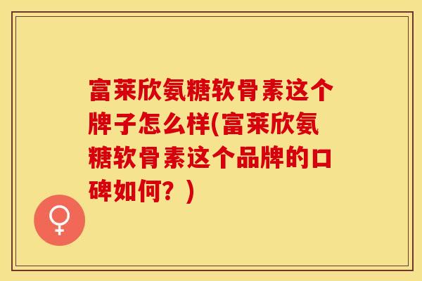富莱欣氨糖软骨素这个牌子怎么样(富莱欣氨糖软骨素这个品牌的口碑如何？)