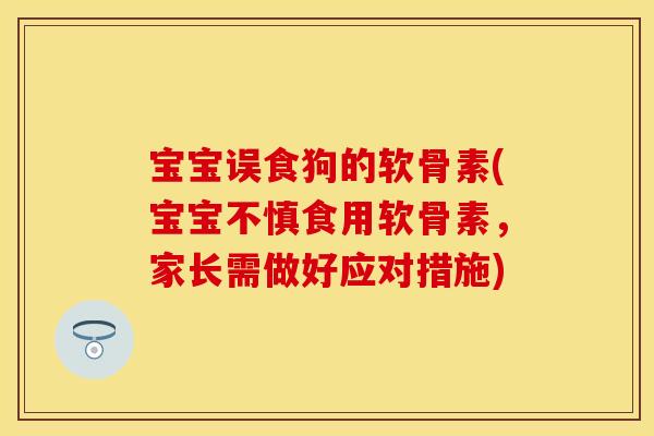 宝宝误食狗的软骨素(宝宝不慎食用软骨素,家长需做好应对措施)-第1张图片-关节保镖 宝宝误食狗的软骨素(宝宝不慎食用软骨素,家长需做好应对措施)-第1张图片-关节保镖