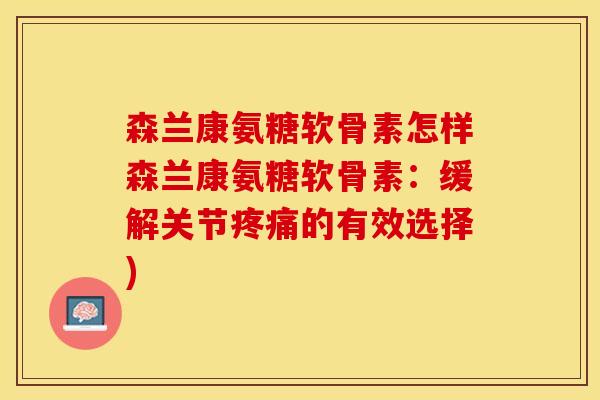 森兰康氨糖软骨素怎样森兰康氨糖软骨素：缓解关节疼痛的有效选择)