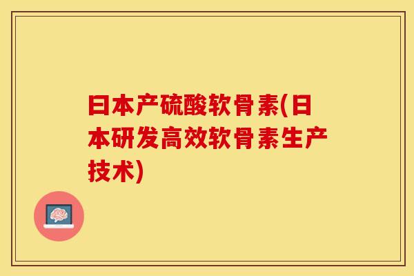 曰本产硫酸软骨素(日本研发高效软骨素生产技术)