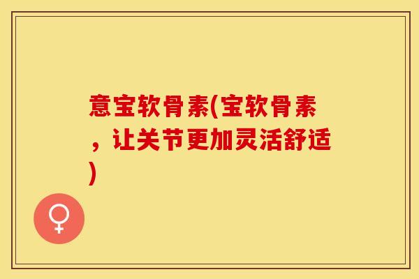 意宝软骨素(宝软骨素，让关节更加灵活舒适)