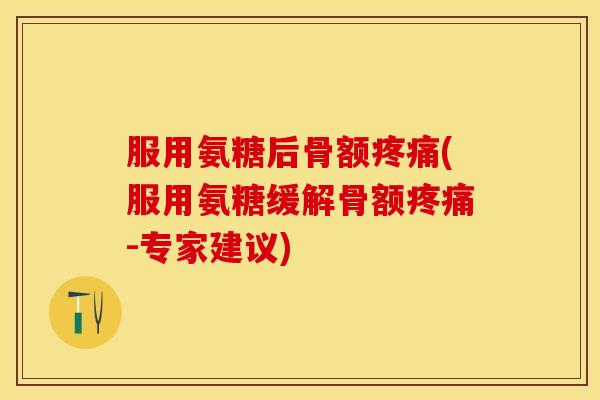 服用氨糖后骨额疼痛(服用氨糖缓解骨额疼痛-专家建议)