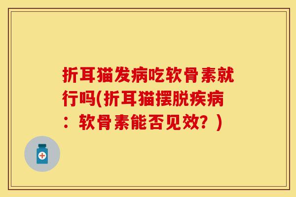 折耳猫发病吃软骨素就行吗(折耳猫摆脱疾病：软骨素能否见效？)