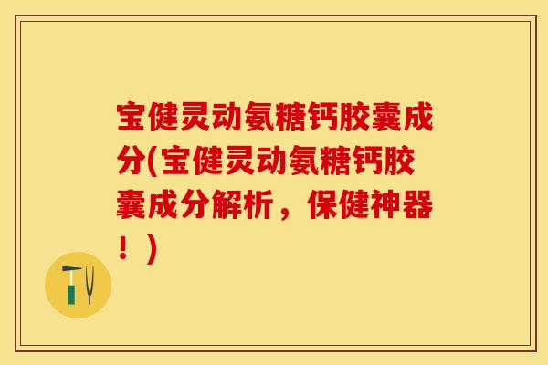 宝健灵动氨糖钙胶囊成分(宝健灵动氨糖钙胶囊成分解析，保健神器！)