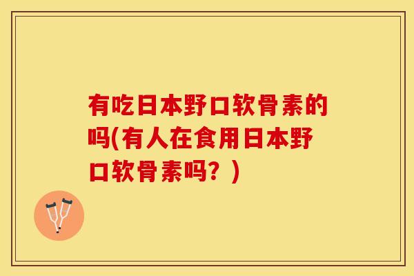 有吃日本野口软骨素的吗(有人在食用日本野口软骨素吗？)