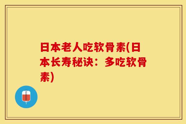 日本老人吃软骨素(日本长寿秘诀：多吃软骨素)-第1张图片-关节保镖