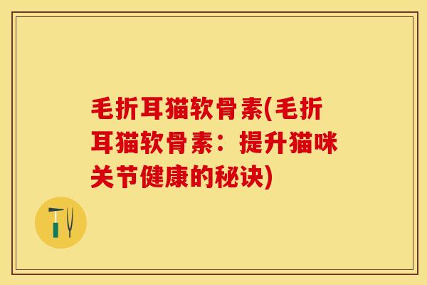 毛折耳猫软骨素(毛折耳猫软骨素：提升猫咪关节健康的秘诀)