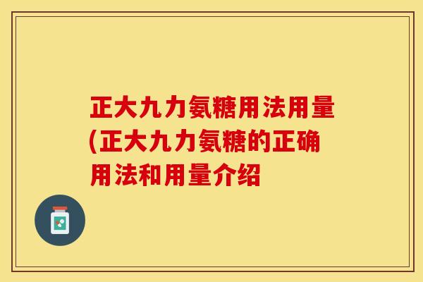 正大九力氨糖用法用量(正大九力氨糖的正确用法和用量介绍