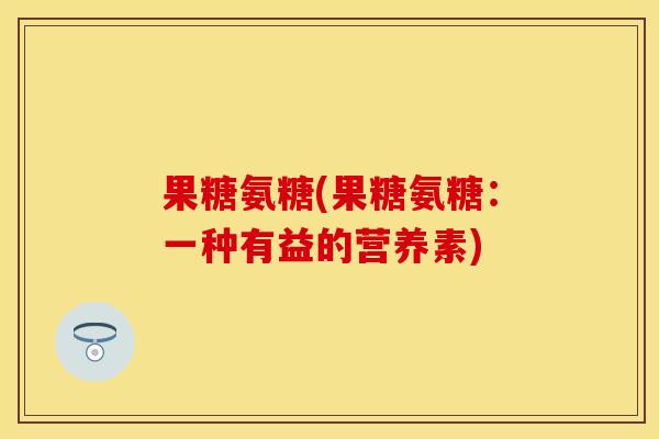 果糖氨糖(果糖氨糖：一种有益的营养素)