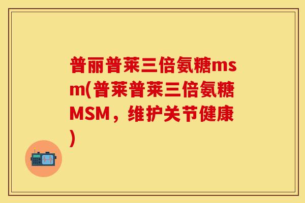 普丽普莱三倍氨糖msm(普莱普莱三倍氨糖MSM，维护关节健康)